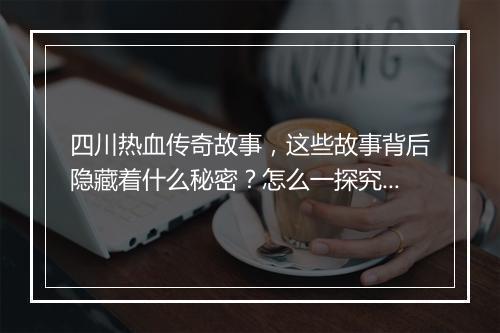 四川热血传奇故事，这些故事背后隐藏着什么秘密？怎么一探究竟？