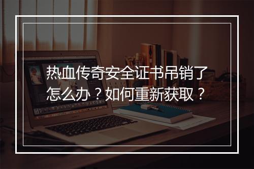 热血传奇安全证书吊销了怎么办？如何重新获取？