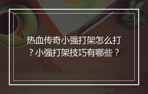 热血传奇小强打架怎么打？小强打架技巧有哪些？