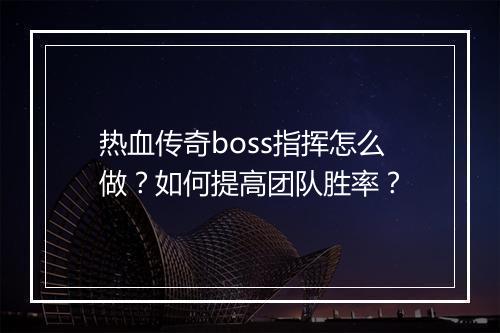 热血传奇boss指挥怎么做？如何提高团队胜率？