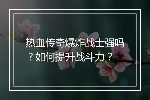 热血传奇爆炸战士强吗？如何提升战斗力？