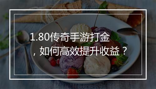 1.80传奇手游打金，如何高效提升收益？