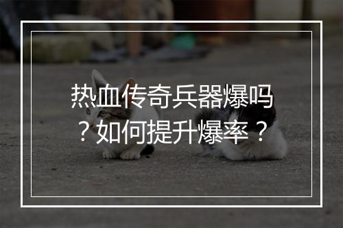 热血传奇兵器爆吗？如何提升爆率？
