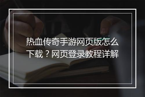 热血传奇手游网页版怎么下载？网页登录教程详解