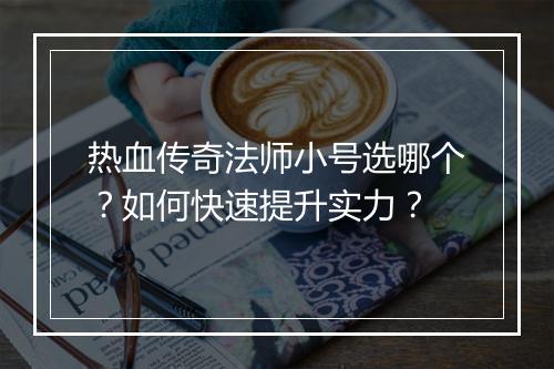 热血传奇法师小号选哪个？如何快速提升实力？