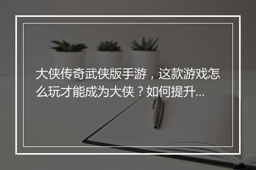 大侠传奇武侠版手游，这款游戏怎么玩才能成为大侠？如何提升战斗力？