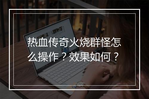热血传奇火烧群怪怎么操作？效果如何？