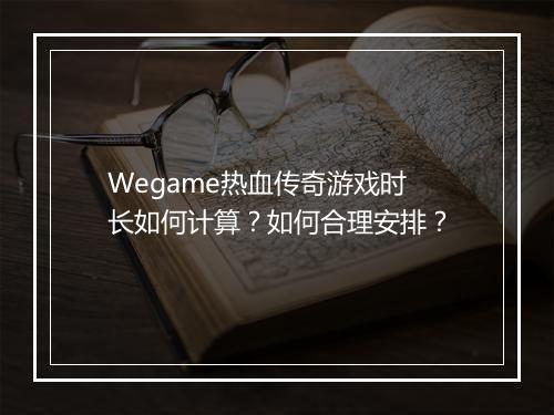 Wegame热血传奇游戏时长如何计算？如何合理安排？