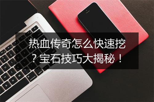 热血传奇怎么快速挖？宝石技巧大揭秘！