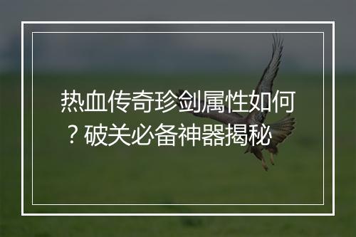 热血传奇珍剑属性如何？破关必备神器揭秘