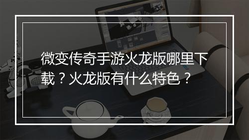 微变传奇手游火龙版哪里下载？火龙版有什么特色？
