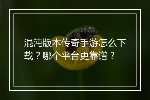 混沌版本传奇手游怎么下载？哪个平台更靠谱？
