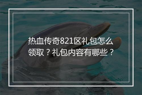 热血传奇821区礼包怎么领取？礼包内容有哪些？