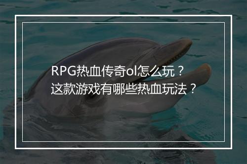 RPG热血传奇ol怎么玩？这款游戏有哪些热血玩法？