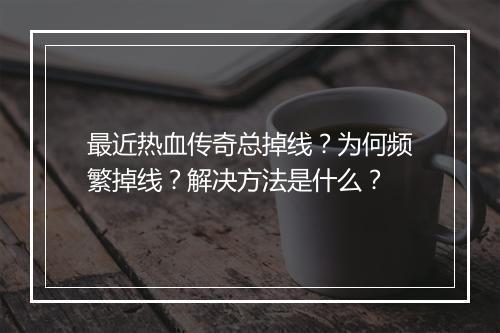 最近热血传奇总掉线？为何频繁掉线？解决方法是什么？