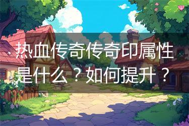 热血传奇传奇印属性是什么？如何提升？