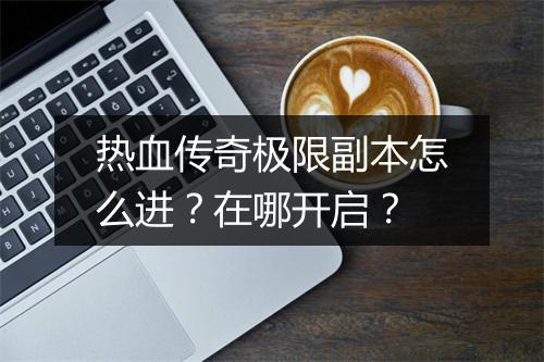 热血传奇极限副本怎么进？在哪开启？