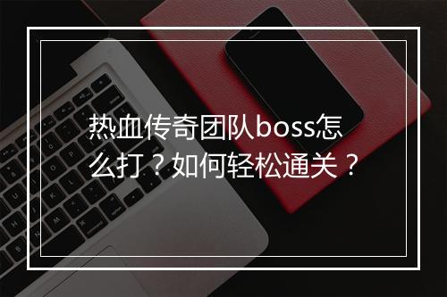 热血传奇团队boss怎么打？如何轻松通关？