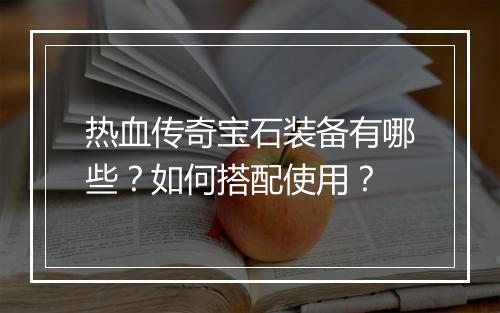 热血传奇宝石装备有哪些？如何搭配使用？