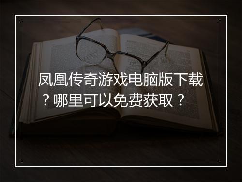 凤凰传奇游戏电脑版下载？哪里可以免费获取？