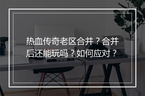 热血传奇老区合并？合并后还能玩吗？如何应对？