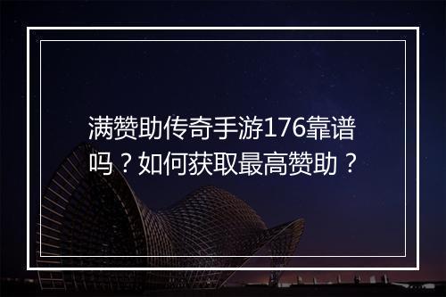 满赞助传奇手游176靠谱吗？如何获取最高赞助？