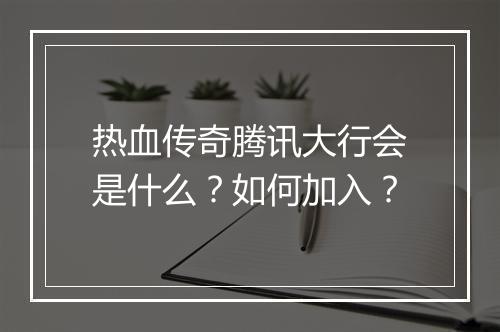 热血传奇腾讯大行会是什么？如何加入？