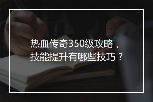 热血传奇350级攻略，技能提升有哪些技巧？