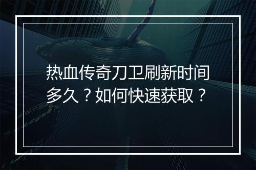 热血传奇刀卫刷新时间多久？如何快速获取？