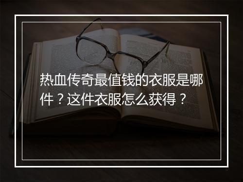 热血传奇最值钱的衣服是哪件？这件衣服怎么获得？