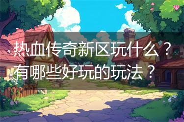 热血传奇新区玩什么？有哪些好玩的玩法？