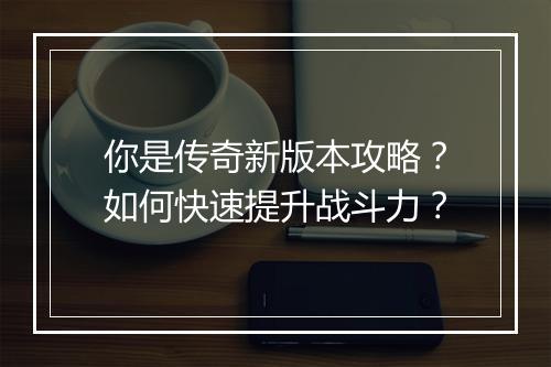 你是传奇新版本攻略？如何快速提升战斗力？