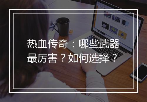 热血传奇：哪些武器最厉害？如何选择？