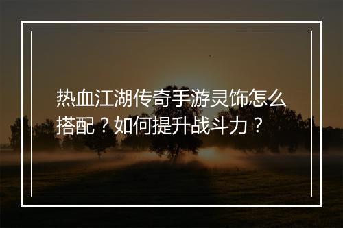 热血江湖传奇手游灵饰怎么搭配？如何提升战斗力？