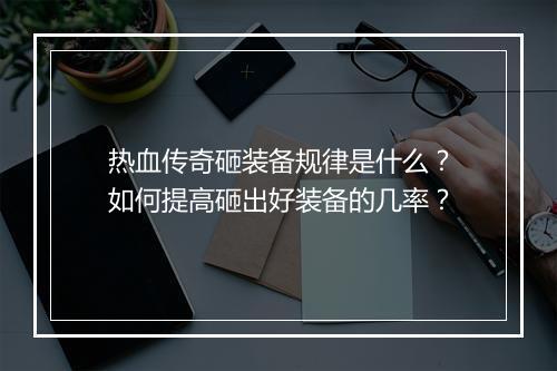 热血传奇砸装备规律是什么？如何提高砸出好装备的几率？