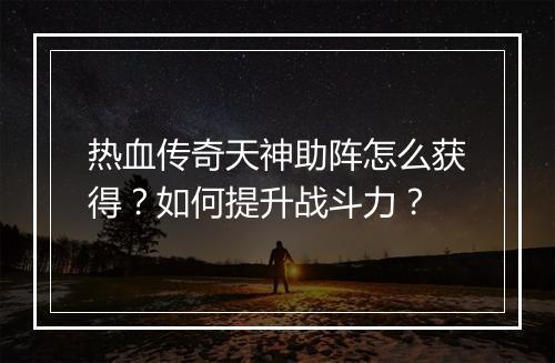 热血传奇天神助阵怎么获得？如何提升战斗力？