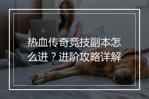 热血传奇竞技副本怎么进？进阶攻略详解