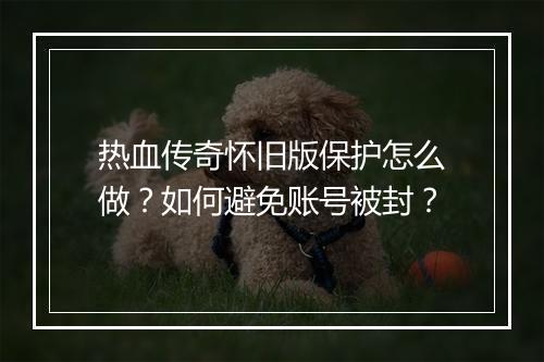 热血传奇怀旧版保护怎么做？如何避免账号被封？