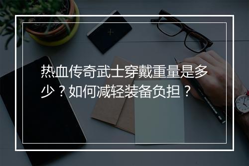 热血传奇武士穿戴重量是多少？如何减轻装备负担？