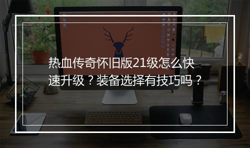 热血传奇怀旧版21级怎么快速升级？装备选择有技巧吗？