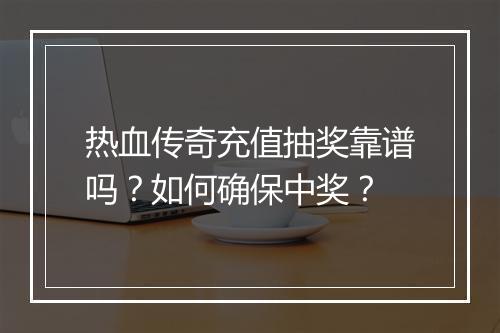 热血传奇充值抽奖靠谱吗？如何确保中奖？