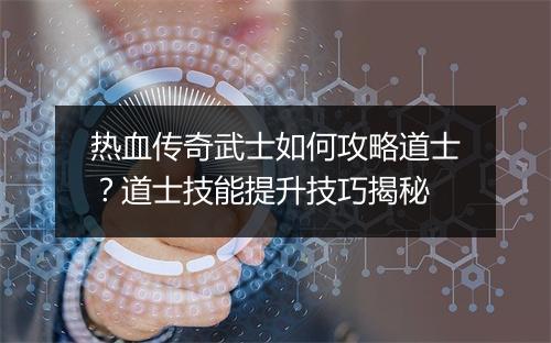 热血传奇武士如何攻略道士？道士技能提升技巧揭秘