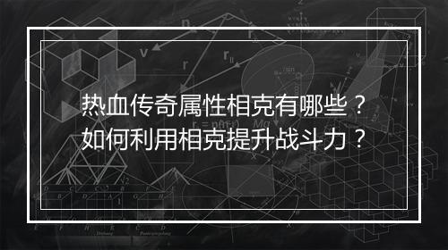 热血传奇属性相克有哪些？如何利用相克提升战斗力？