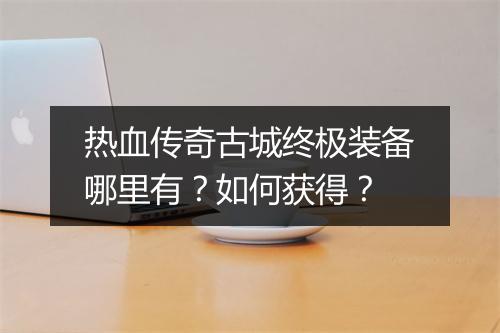 热血传奇古城终极装备哪里有？如何获得？