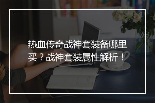热血传奇战神套装备哪里买？战神套装属性解析！