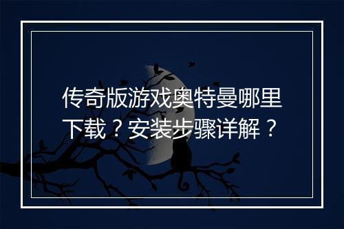 传奇版游戏奥特曼哪里下载？安装步骤详解？
