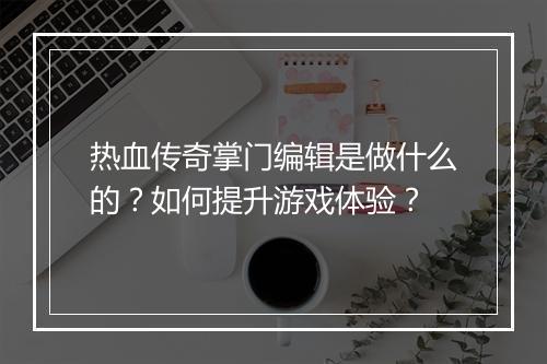 热血传奇掌门编辑是做什么的？如何提升游戏体验？