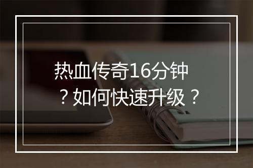 热血传奇16分钟？如何快速升级？