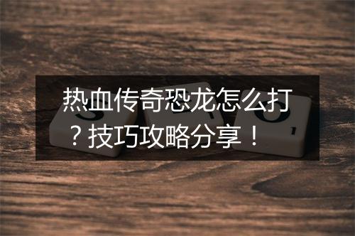 热血传奇恐龙怎么打？技巧攻略分享！