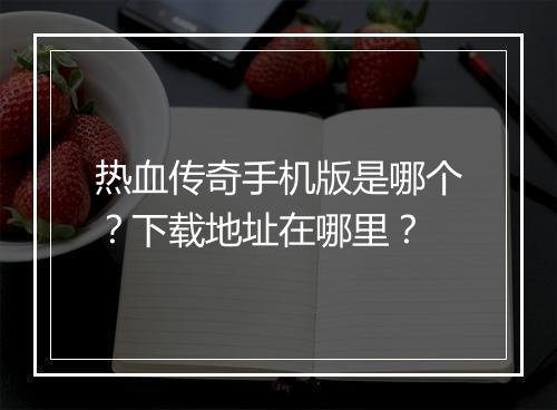热血传奇手机版是哪个？下载地址在哪里？
